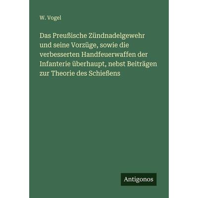 Das Preußische Zündnadelgewehr und seine Vorzüge, sowie die verbesserten Handfeuerwaffen der Infanterie überhaupt, nebst Beiträgen zur Theorie des