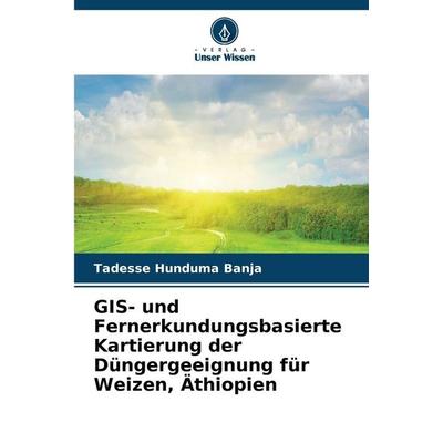 GIS- und Fernerkundungsbasierte Kartierung der Düngergeeignung für Weizen, Äthiopien, Taschenbuch von Tadesse Hunduma Banja, Verlag Unser Wissen