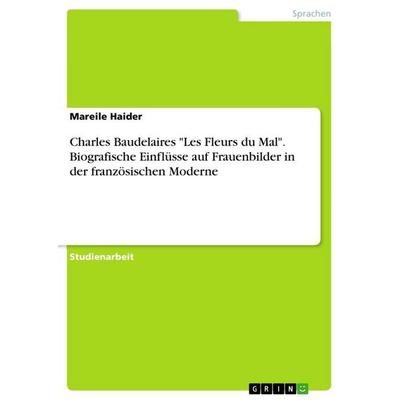 Charles Baudelaires 'Les Fleurs du Mal'. Biografische Einflüsse auf Frauenbilder in der französischen Moderne, Taschenbuch von Mareile Haider, GRIN,