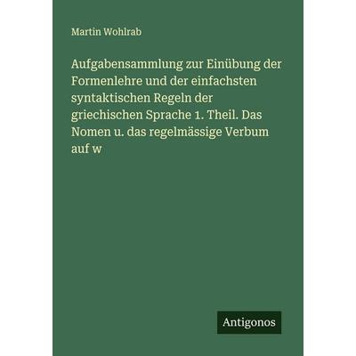 Aufgabensammlung zur Einübung der Formenlehre und der einfachsten syntaktischen Regeln der griechischen Sprache 1. Theil. Das Nomen u. das