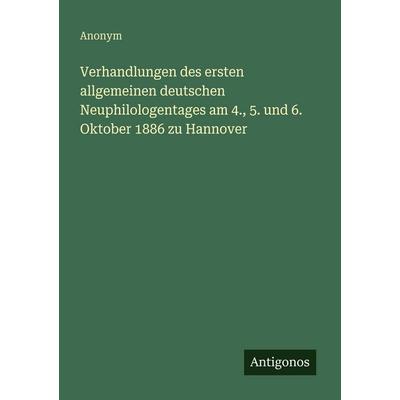 Verhandlungen des ersten allgemeinen deutschen Neuphilologentages am 4., 5. und 6. Oktober 1886 zu Hannover, Taschenbuch von Anonym, Antigonos Verlag,