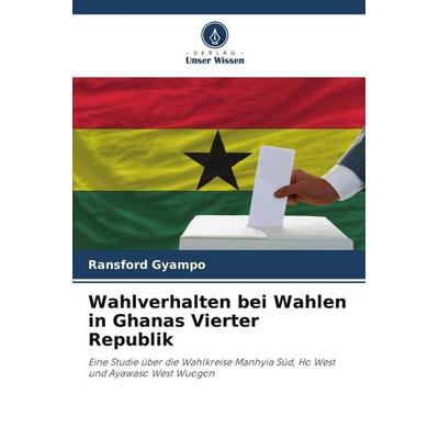 Wahlverhalten bei Wahlen in Ghanas Vierter Republik, Taschenbuch von Ransford Gyampo, Verlag Unser Wissen, 978-620-6-18622-9