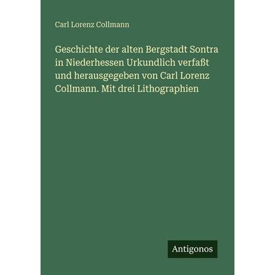 Geschichte der alten Bergstadt Sontra in Niederhessen Urkundlich verfaßt und herausgegeben von Carl Lorenz Collmann. Mit drei Lithographien,