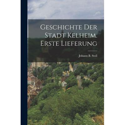 Geschichte der Stadt Kelheim. Erste Lieferung, Taschenbuch von Johann B. Stoll, Tradd Street Press, 978-1-01-750193-3