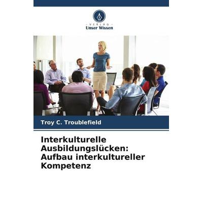 Interkulturelle Ausbildungslücken: Aufbau interkultureller Kompetenz, Taschenbuch von Troy C. Troublefield, Verlag Unser Wissen, 978-620-5-71753-0