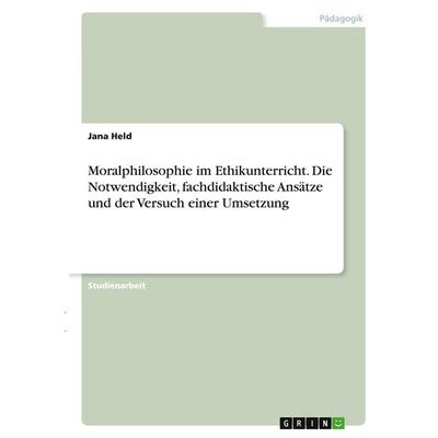 Moralphilosophie im Ethikunterricht. Die Notwendigkeit, fachdidaktische Ansätze und der Versuch einer Umsetzung, Taschenbuch von Jana Held, GRIN,