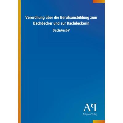 Verordnung über die Berufsausbildung zum Dachdecker und zur Dachdeckerin, Taschenbuch von Antiphon Verlag, Antiphon, 978-3-7314-3084-1