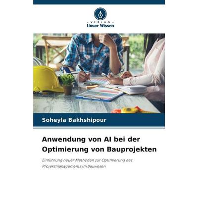 Anwendung von AI bei der Optimierung von Bauprojekten, Taschenbuch von Soheyla Bakhshipour, Verlag Unser Wissen, 978-620-2-36692-2