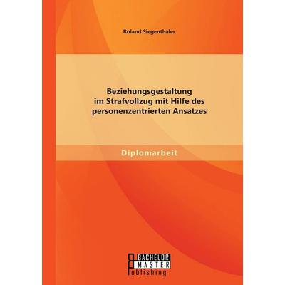 Beziehungsgestaltung im Strafvollzug mit Hilfe des personenzentrierten Ansatzes, Taschenbuch von Roland Siegenthaler, Bachelor + Master Publishing,
