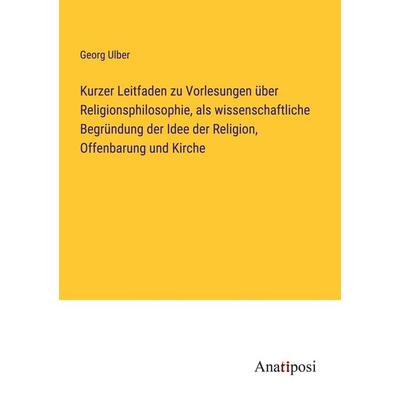 Kurzer Leitfaden zu Vorlesungen über Religionsphilosophie, als wissenschaftliche Begründung der Idee der Religion, Offenbarung und Kirche, Taschenbuch