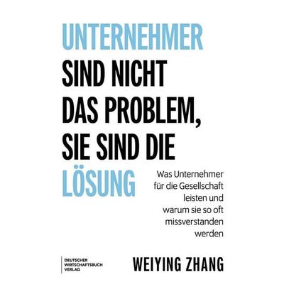 Unternehmer sind nicht das Problem, sie sind die Lösung, Gebundene Ausgabe von Weiying Zhang, Deutscher Wirtschaftsbuch Verlag, 978-3-690-66238-3