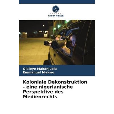 Koloniale Dekonstruktion - eine nigerianische Perspektive des Medienrechts, Taschenbuch von Olaleye Makanjuola,Emmanuel Idakwo, Verlag Unser Wissen,