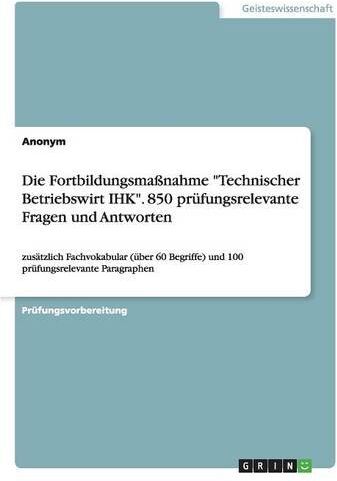Anonym - Die Fortbildungsmaßnahme Technischer Betriebswirt IHK. 850 prüfungsrelevante Fragen und Antworten: zusätzlich Fachvokabular (über 60 Begriffe) und 100 prüfungsrelevante Paragraphen - Preis vom 09.10.2026 07:28:09 h