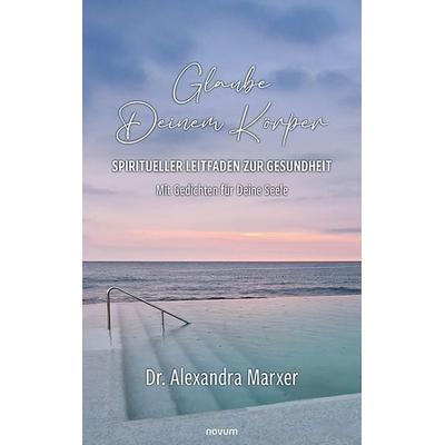 Glaube Deinem Körper – Spiritueller Leitfaden zur Gesundheit, Gebundene Ausgabe von Alexandra Marxer, Novum Verlag, 978-3-99185-001-4