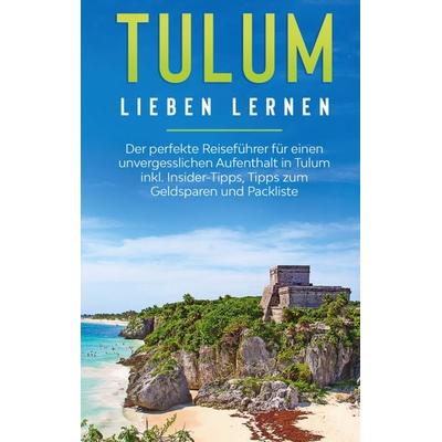 Tulum lieben lernen: Der perfekte Reiseführer für einen unvergesslichen Aufenthalt in Tulum inkl. Insider-Tipps, Tipps zum Geldsparen und Packliste,