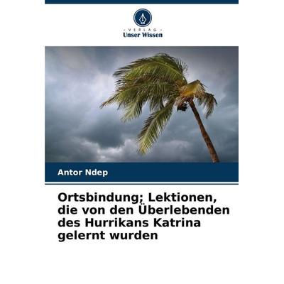 Ortsbindung; Lektionen, die von den Überlebenden des Hurrikans Katrina gelernt wurden, Taschenbuch von Antor Ndep, Verlag Unser Wissen,