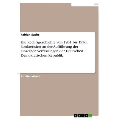 Die Rechtsgeschichte von 1951 bis 1976, konkretisiert an der Aufführung der einzelnen Verfassungen der Deutschen Demokratischen Republik, Taschenbuch
