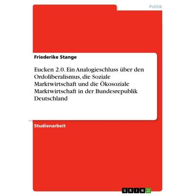 Eucken 2.0. Ein Analogieschluss über den Ordoliberalismus, die Soziale Marktwirtschaft und die Ökosoziale Marktwirtschaft in der Bundesrepublik
