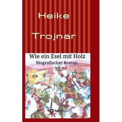 Wie ein Esel mit Holz, Taschenbuch von Heike Trojnar, Tredition, 978-3-7323-1872-8