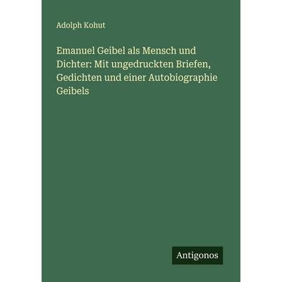 Emanuel Geibel als Mensch und Dichter: Mit ungedruckten Briefen, Gedichten und einer Autobiographie Geibels, Taschenbuch von Adolph Kohut, Antigonos