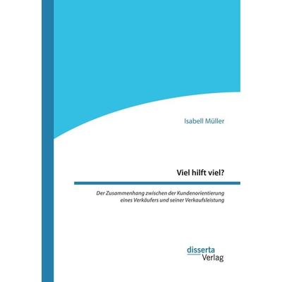 Viel hilft viel? Der Zusammenhang zwischen der Kundenorientierung eines Verkäufers und seiner Verkaufsleistung, Taschenbuch von Isabell Müller,