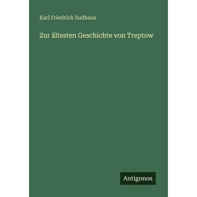 Zur ältesten Geschichte von Treptow, Taschenbuch von Karl Friedrich Sudhaus, Antigonos Verlag, 978-3-386-40513-3