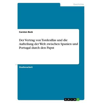 Der Vertrag von Tordesillas und die Aufteilung der Welt zwischen Spanien und Portugal durch den Papst, Taschenbuch von Carsten Beck, GRIN,