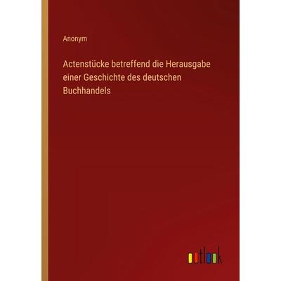 Actenstücke betreffend die Herausgabe einer Geschichte des deutschen Buchhandels, Taschenbuch von Anonym, Outlook, 978-3-368-52469-2