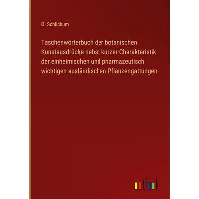 Taschenwörterbuch der botanischen Kunstausdrücke nebst kurzer Charakteristik der einheimischen und pharmazeutisch wichtigen ausländischen