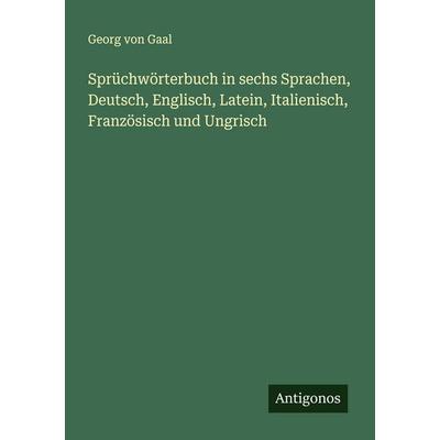 Sprüchwörterbuch in sechs Sprachen, Deutsch, Englisch, Latein, Italienisch, Französisch und Ungrisch, Taschenbuch von Georg Gaal, Antigonos Verlag,