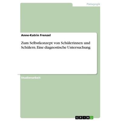 Zum Selbstkonzept von Schülerinnen und Schülern. Eine diagnostische Untersuchung, Taschenbuch von Anne-Katrin Frenzel, GRIN, 978-3-668-07319-7