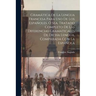 Gramática De La Lengua Francesa Para Uso De Los Españoles, Ó Sea, Tratado Completo De Las Diferencias Gramaticales De Dicha Lengua, Comparada Con La