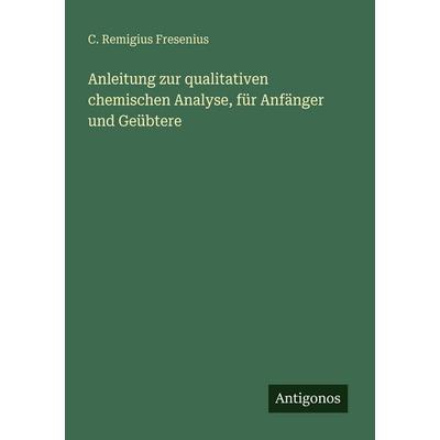 Anleitung zur qualitativen chemischen Analyse, für Anfänger und Geübtere, Taschenbuch von Carl Remigius Fresenius, Antigonos Verlag, 978-3-563-92439-6
