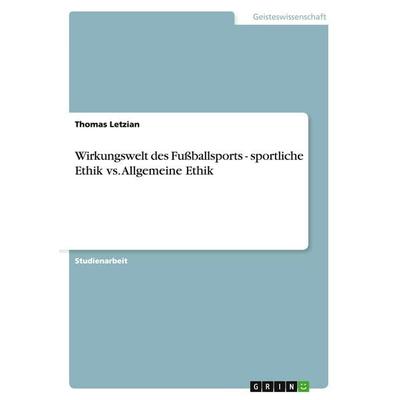 Wirkungswelt des Fußballsports - sportliche Ethik vs. Allgemeine Ethik, Taschenbuch von Thomas Letzian, GRIN, 978-3-638-77761-2