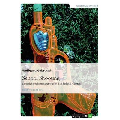 School Shooting. Schulsicherheitsmanagement im Bundesland Kärnten, Taschenbuch von Wolfgang Gabrutsch, GRIN, 978-3-656-64443-9