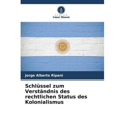 Schlüssel zum Verständnis des rechtlichen Status des Kolonialismus, Taschenbuch von Jorge Alberto Ripani, Verlag Unser Wissen, 978-620-6-22095-4