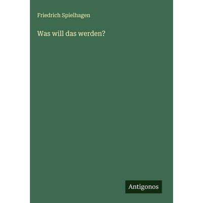 Was will das werden?, Gebundene Ausgabe von Friedrich Spielhagen, Antigonos Verlag, 978-3-563-49305-2