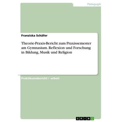 Theorie-Praxis-Bericht zum Praxissemester am Gymnasium. Reflexion und Forschung in Bildung, Musik und Religion, Taschenbuch von Franziska Schäfer,