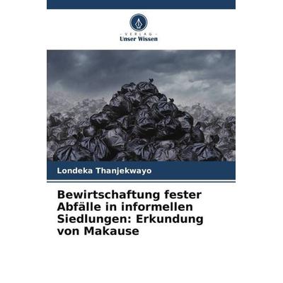 Bewirtschaftung fester Abfälle in informellen Siedlungen: Erkundung von Makause, Taschenbuch von Londeka Thanjekwayo, Verlag Unser Wissen,