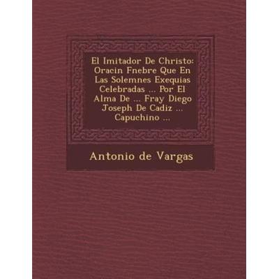 El Imitador De Christo: Oracin Fnebre Que En Las Solemnes Exequias Celebradas ... Por El Alma De ... Fray Diego Joseph De Cadi, von Antonio De