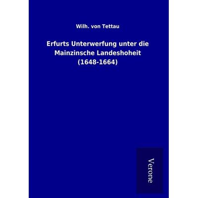 Erfurts Unterwerfung unter die Mainzinsche Landeshoheit (1648-1664), Gebundene Ausgabe von Wilh. Tettau, BoD - Books on Demand