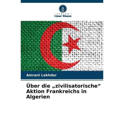 Über die 'zivilisatorische' Aktion Frankreichs in Algerien, Taschenbuch von Amrani Lakhdar, Verlag Unser Wissen
