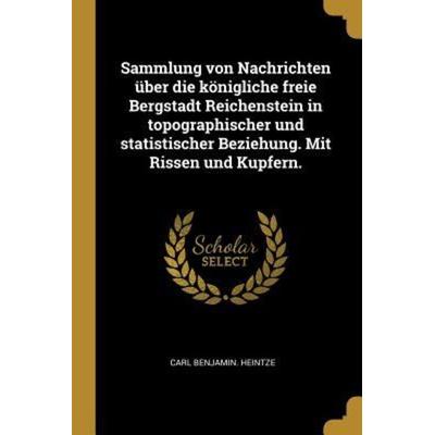 Sammlung Von Nachrichten Über Die Königliche Freie Bergstadt Reichenstein in Topographischer Und Statistischer Beziehung. Mit Rissen Und Kupfern.,
