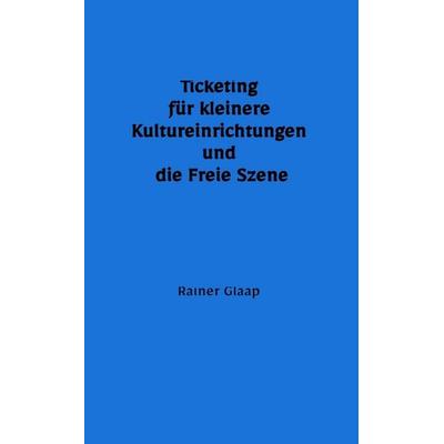 Ticketing für kleinere Kultureinrichtungen und die Freie Szene, Taschenbuch von Rainer Glaap, Tredition, 978-3-384-76575-8