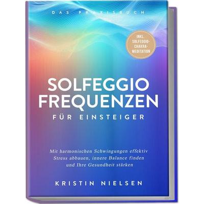 Solfeggio Frequenzen für Einsteiger - Das Praxisbuch: Mit harmonischen Schwingun, Paperback von Kristin Nielsen, Edition Lunerion, 978-3-7576-1067-8