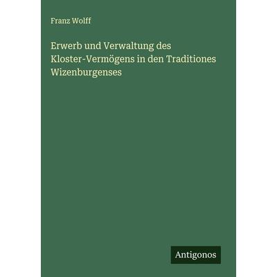 Erwerb und Verwaltung des Kloster-Vermögens in den Traditiones Wizenburgenses, Gebundene Ausgabe von Franz Wolff, Antigonos Verlag, 978-3-388-88543-8
