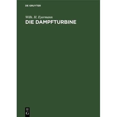 Die Dampfturbine, Gebundene Ausgabe von Wilh. H. Eyermann, De Gruyter Oldenbourg, 978-3-486-73523-9