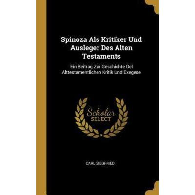 Spinoza ALS Kritiker Und Ausleger Des Alten Testaments: Ein Beitrag Zur Geschichte del Alttestamentlichen Kritik Und Exegese, Gebundene Ausgabe von