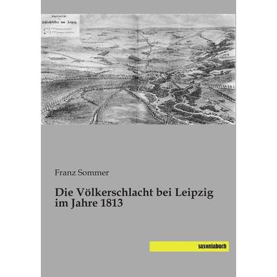 Die Völkerschlacht bei Leipzig im Jahre 1813, Taschenbuch von Franz Sommer, Saxoniabuch.de, 978-3-95770-302-6