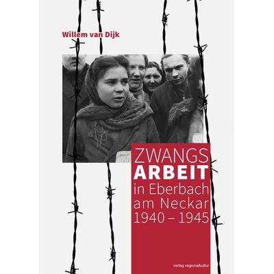 Zwangsarbeit in Eberbach am Neckar 1940 – 1945, Gebundene Ausgabe von Willem van Dijk, Verlag regionalkultur, 978-3-95505-553-0